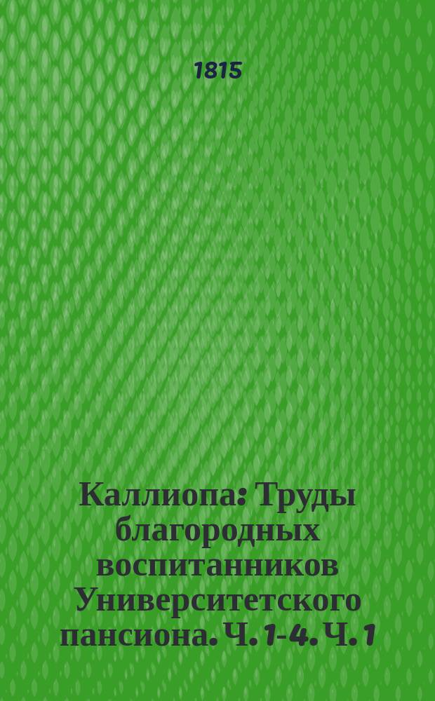 Каллиопа : Труды благородных воспитанников Университетского пансиона. Ч. [1]-4. [Ч. 1]
