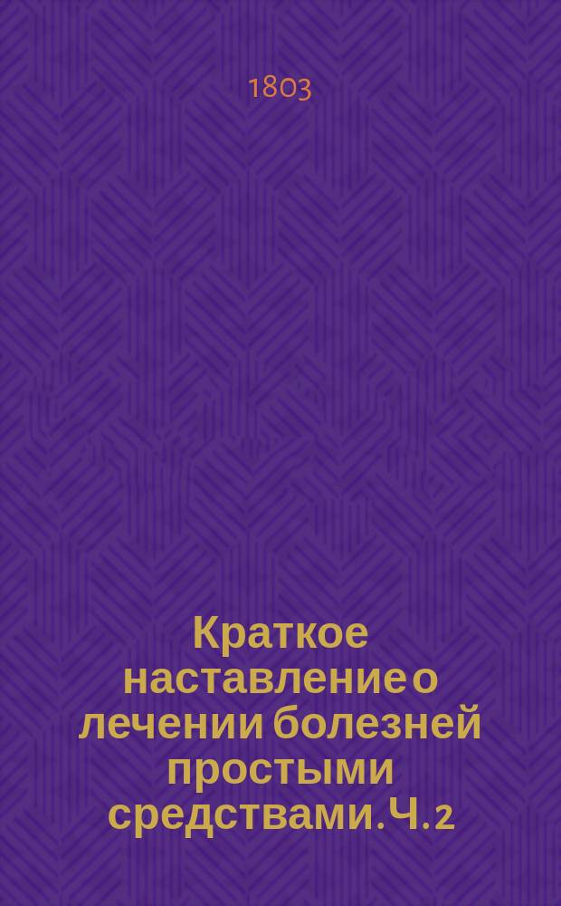 Краткое наставление о лечении болезней простыми средствами. Ч. 2