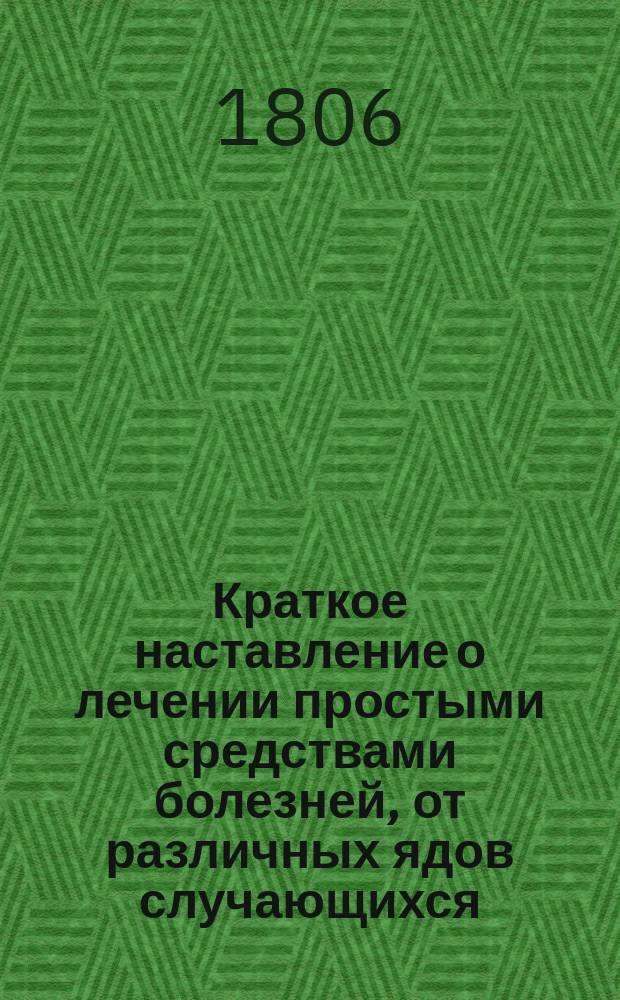 Краткое наставление о лечении простыми средствами болезней, от различных ядов случающихся. : Для сельских жителей, где нет врачей