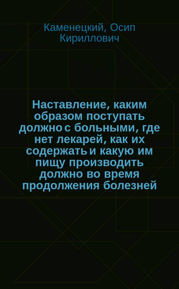 Наставление, каким образом поступать должно с больными, где нет лекарей, как их содержать и какую им пищу производить должно во время продолжения болезней, и во время выздоровления от оных