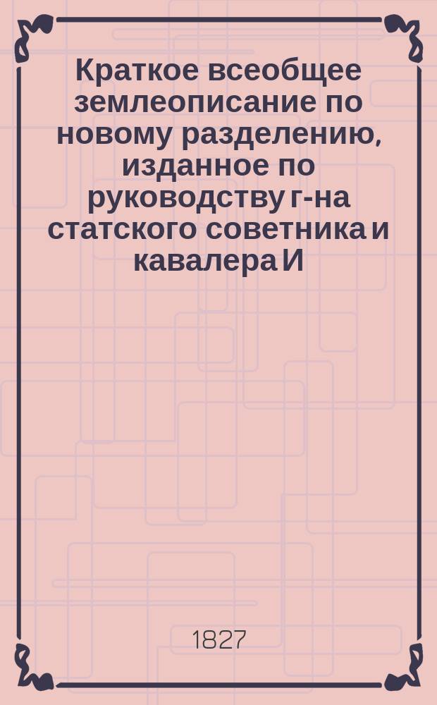 Краткое всеобщее землеописание по новому разделению, изданное по руководству г-на статского советника и кавалера И. А. Гейма, в пользу детей, начинающих учиться географии, Т. Каменецким