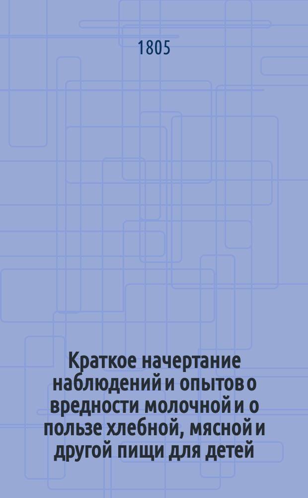 Краткое начертание наблюдений и опытов о вредности молочной и о пользе хлебной, мясной и другой пищи для детей. : Сочиненное при Санктпетербургском ассигнационном банке медицины и хирургии доктором Иваном Каменским