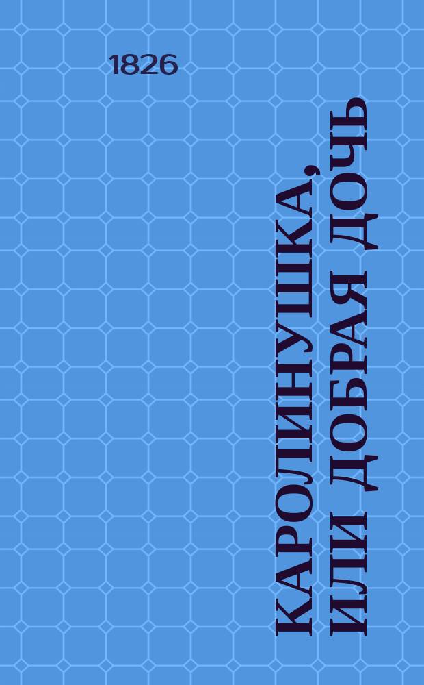 Каролинушка, или Добрая дочь = Lottchen, oder Die gute Tochter : Повесть, служащая наставлением девицам в различных предметах хозяйства и домоводства : С гравированными картинками : Пер. с нем