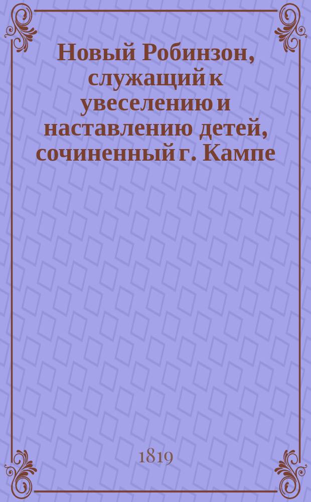 Новый Робинзон, служащий к увеселению и наставлению детей, сочиненный г. Кампе : Пер. с нем. В 4 ч. Ч. 1-4. Ч. 1