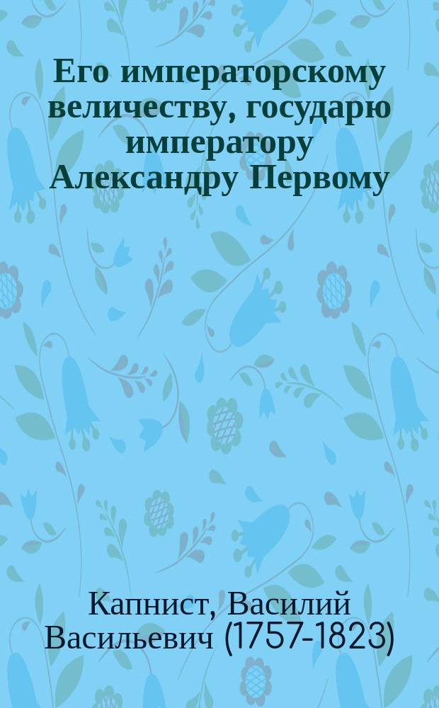Его императорскому величеству, государю императору Александру Первому