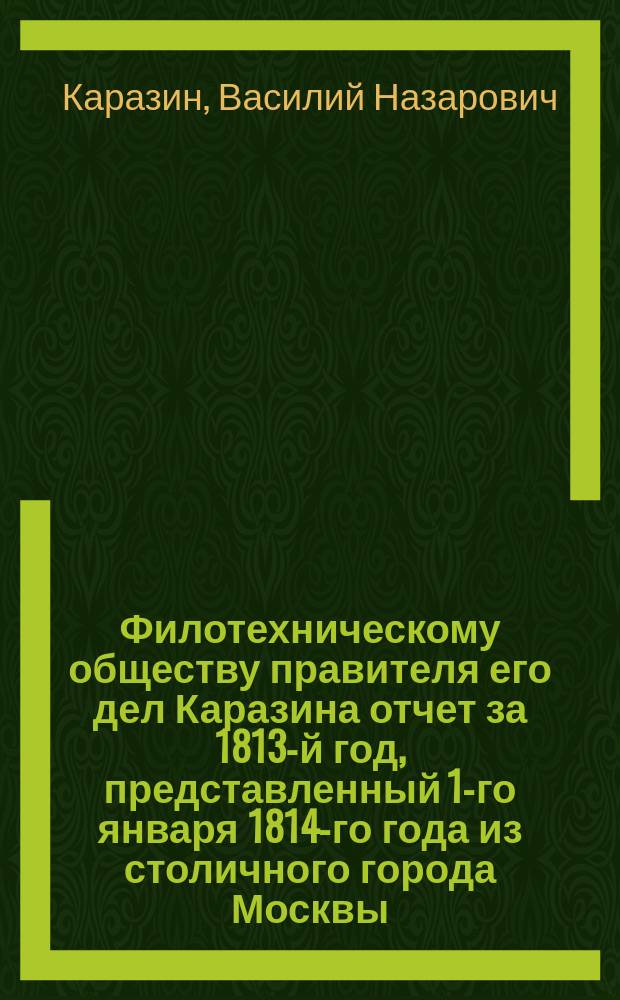 Филотехническому обществу правителя его дел Каразина отчет за 1813-й год, представленный 1-го января 1814-го года из столичного города Москвы