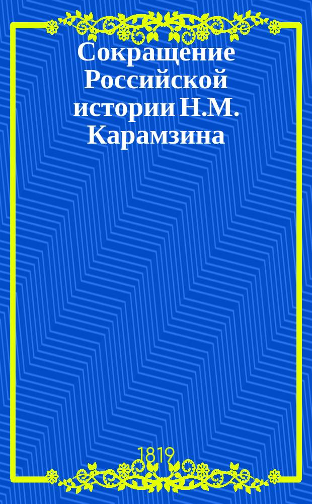 Сокращение Российской истории Н.М. Карамзина : в пользу юношества и учащихся российскому языку, с знаками ударения, истолкованием труднейших слов и речений, на немецком и французском языках, и ссылками на грамматические правила. Ч. 1