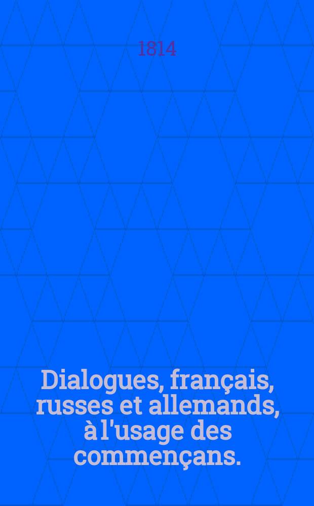 Dialogues, français, russes et allemands, à l'usage des commençans. = Французские, российские и немецкие разговоры, = Französische, russische und deutsche Gespräche : В пользу начинателей; : Zum Gebrauch der Anfänger