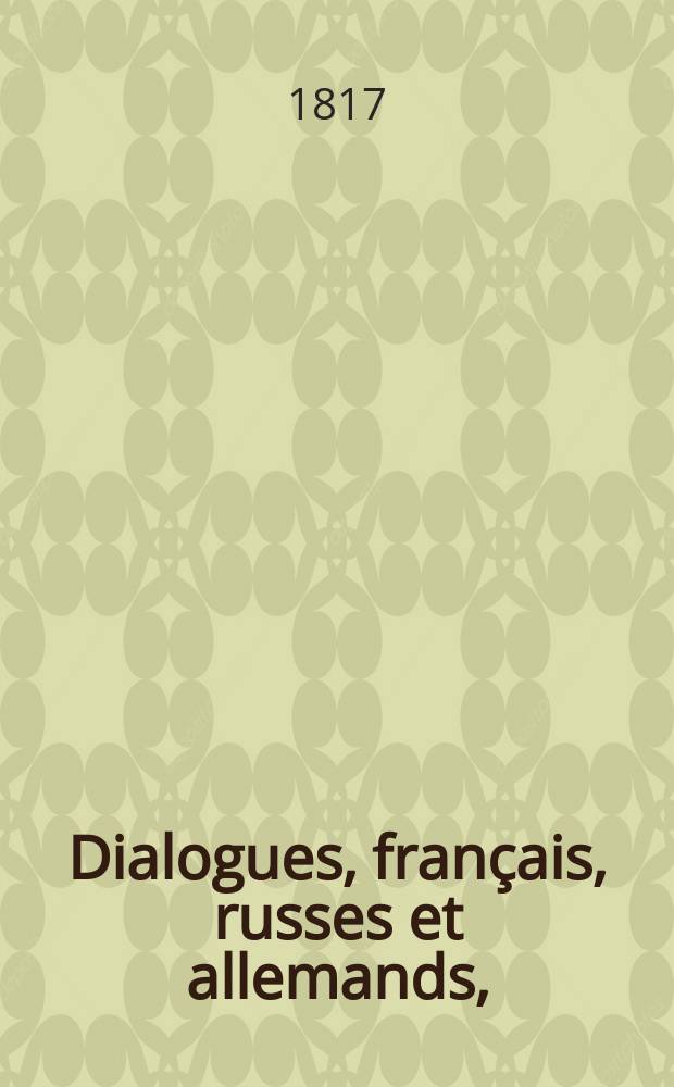 Dialogues, français, russes et allemands, = Французские, российские и немецкие разговоры, = Franzosische, russische und deutsche Gespräche : Á l'usage des commençans, : В пользу начинателей, : С прибавлениями из сочинений Краммера и Геллерта. : Zum Gebrauch der Anfänger. Neue verbesserte und vermehrte Auslage