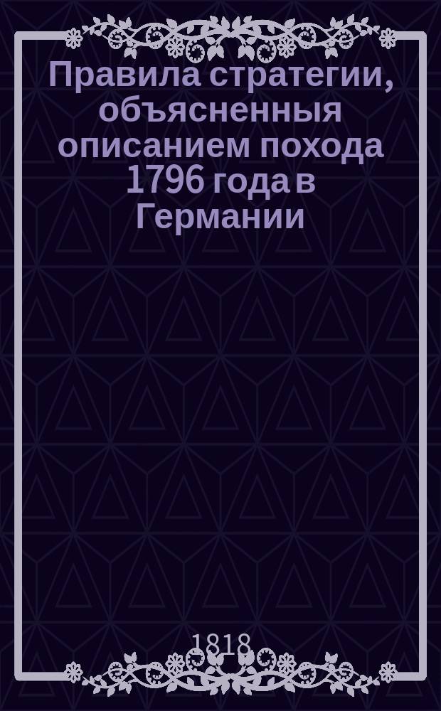 Правила стратегии, объясненныя описанием похода 1796 года в Германии : С картами и планами. Ч. 1 : Правила Стратегии и применение оных к избранному месту военных действий