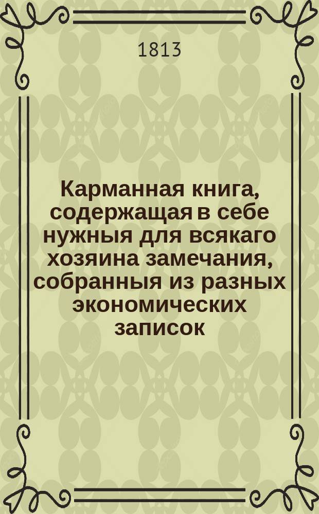 Карманная книга, содержащая в себе нужныя для всякаго хозяина замечания, собранныя из разных экономических записок