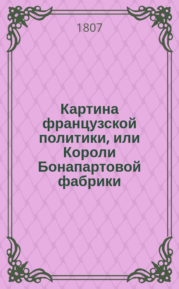Картина французской политики, или Короли Бонапартовой фабрики : Перевод с иностраннаго