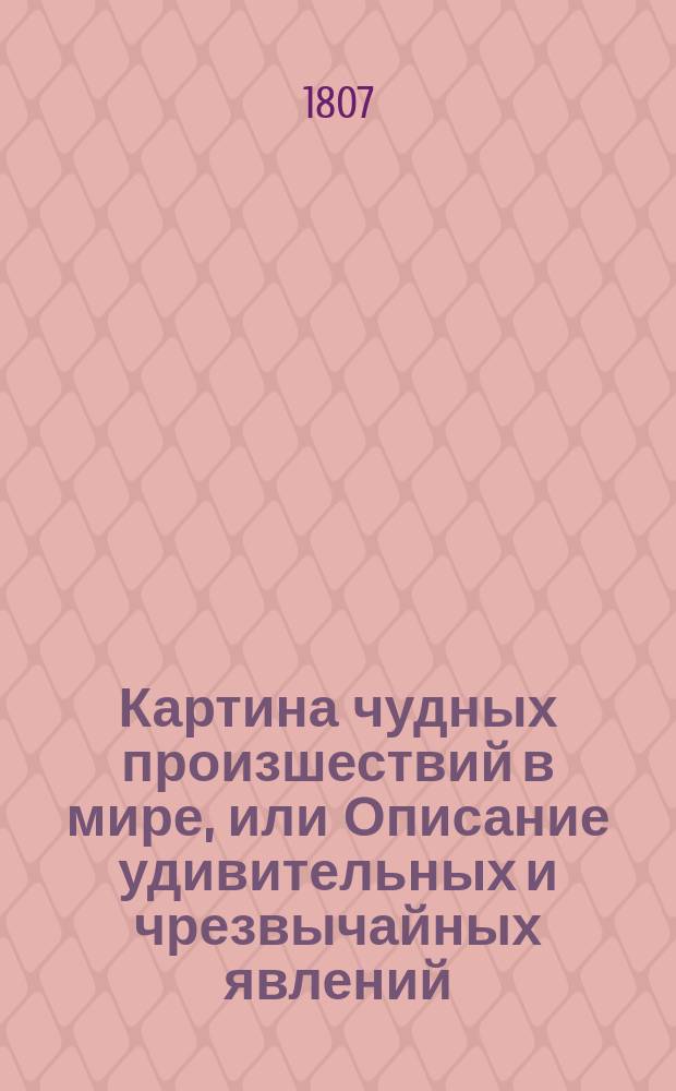Картина чудных произшествий в мире, или Описание удивительных и чрезвычайных явлений, усматриваемых в природе, жизни человеческой и животных : Перевод с разных языков. Ч. 2