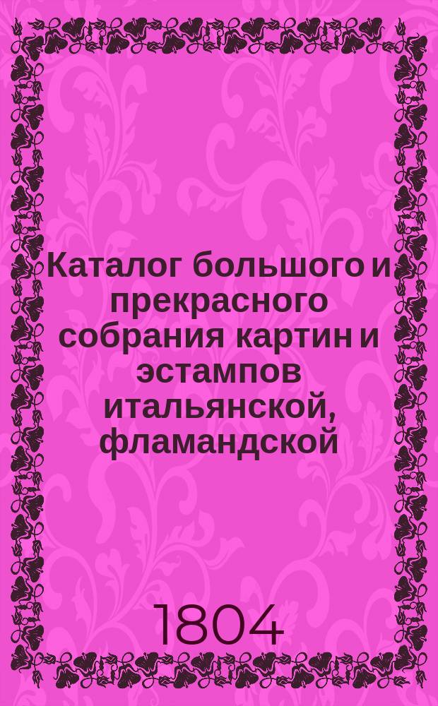 Каталог большого и прекрасного собрания картин и эстампов итальянской, фламандской, голландской и французской школ : В оном собрании находятся ноты и др. вещи г-на Тиорес..