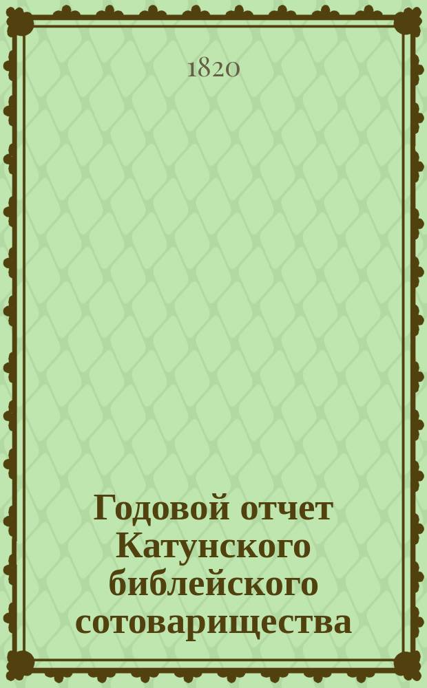 ... Годовой отчет Катунского библейского сотоварищества (учрежденного Нижегородской губернии в селе Катунках)... Первый... за 1819 год