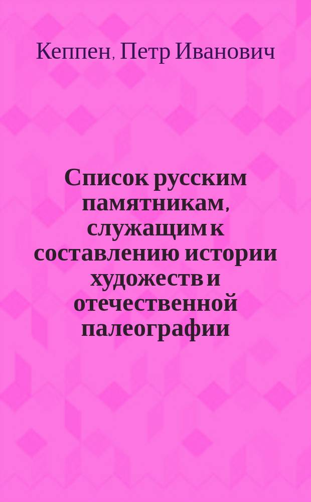 Список русским памятникам, служащим к составлению истории художеств и отечественной палеографии, собранным и объясненным Петром Кеппеном.