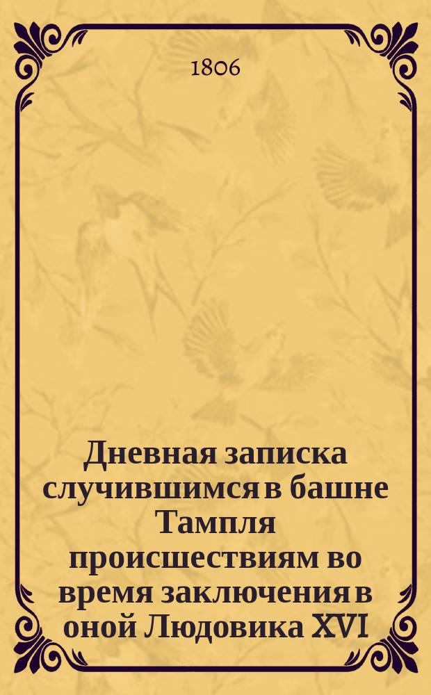Дневная записка случившимся в башне Тампля происшествиям во время заключения в оной Людовика XVI, короля Французского, веденная Королевским камердинером г. Клери