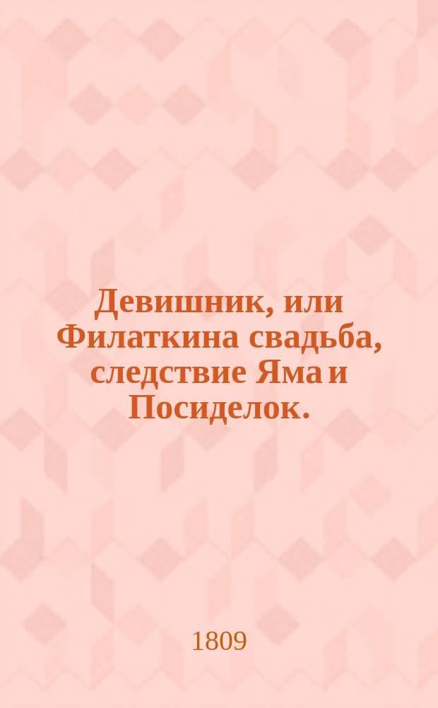 Девишник, или Филаткина свадьба, следствие Яма и Посиделок. : Комическая опера в одном действии. Ям, Посиделки, Девишник или Филаткина свадьба : Оперы