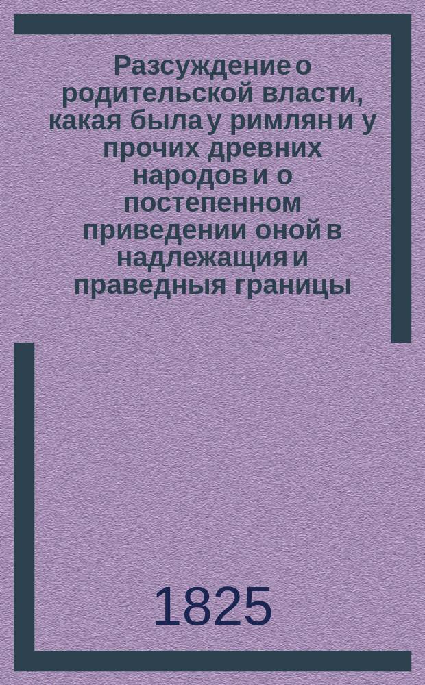 Разсуждение о родительской власти, какая была у римлян и у прочих древних народов и о постепенном приведении оной в надлежащия и праведныя границы, вместе с постепенным образованием рода человеческаго, студента Петра Коженкова