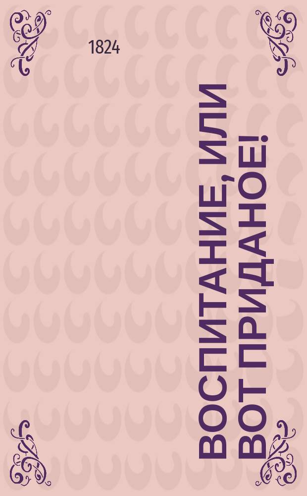 Воспитание, или Вот приданое! : Комедия в четырех действиях в стихах