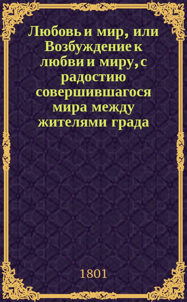 Любовь и мир, или Возбуждение к любви и миру, с радостию совершившагося мира между жителями града.