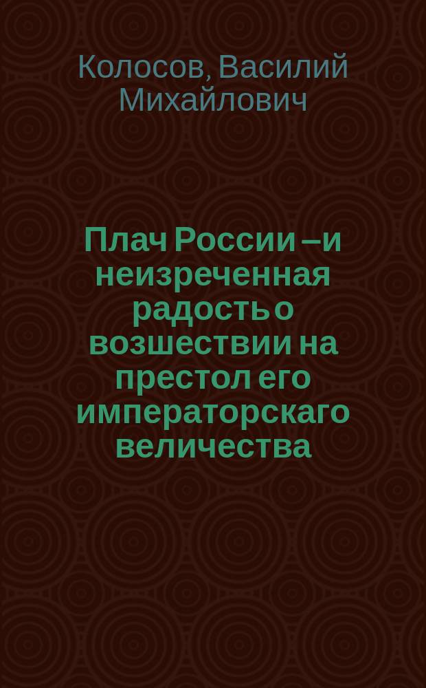 Плач России – и неизреченная радость о возшествии на престол его императорскаго величества, все-августейшаго монарха Александра Павловича, самодержца всероссийскаго : Стихи