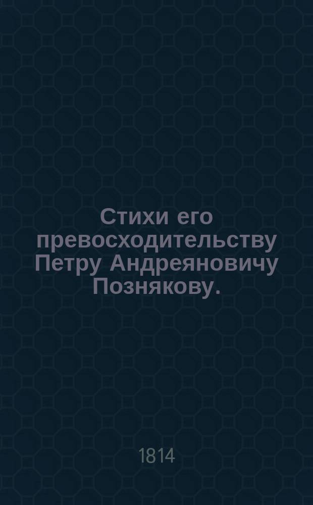 Стихи его превосходительству Петру Андреяновичу Познякову. : На случай открытия им, в его доме, публичных представлений и маскерадов в пользу бедных и инвалидов. 1814 года