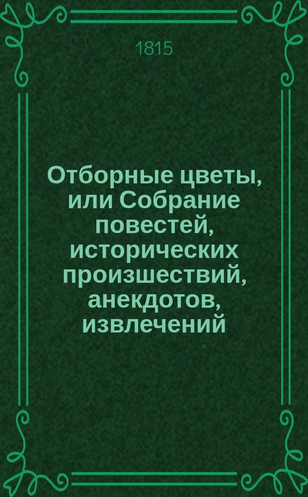 Отборные цветы, или Собрание повестей, исторических произшествий, анекдотов, извлечений, были и небылиц. Ч. 1