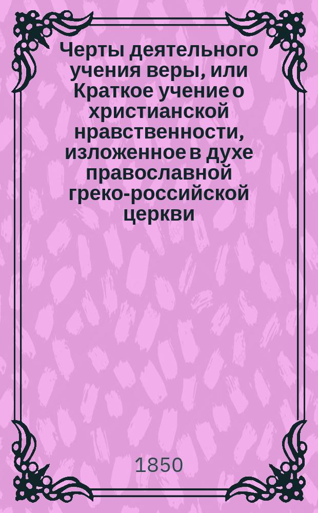 Черты деятельного учения веры, или Краткое учение о христианской нравственности, изложенное в духе православной греко-российской церкви : Из уроков Императорского Царскосельского лицея и учрежденного при нем Благородного пансиона