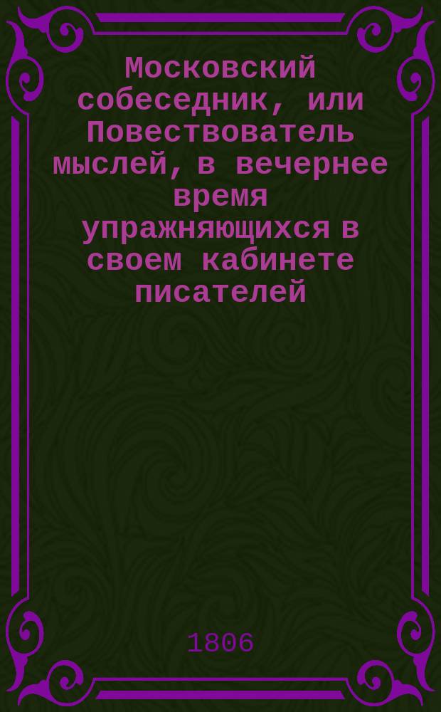 Московский собеседник, или Повествователь мыслей, в вечернее время упражняющихся в своем кабинете писателей, рассказывающий повести, анекдоты, стихотворения полезные рассуждения, а временем и критику : Ежемес. изд