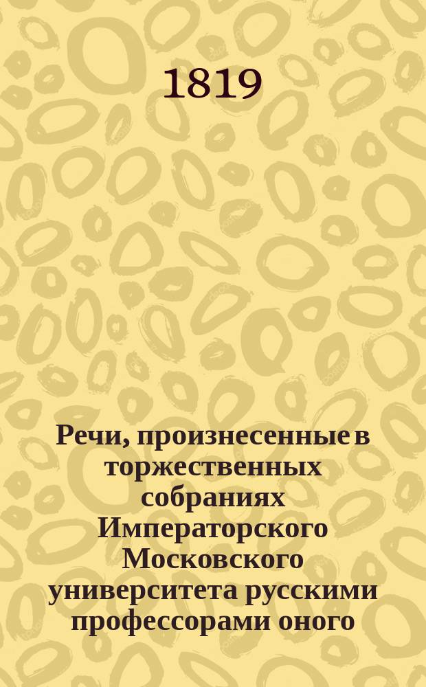 Речи, произнесенные в торжественных собраниях Императорского Московского университета русскими профессорами оного, с краткими их жизнеописаниями : Ч. 1-