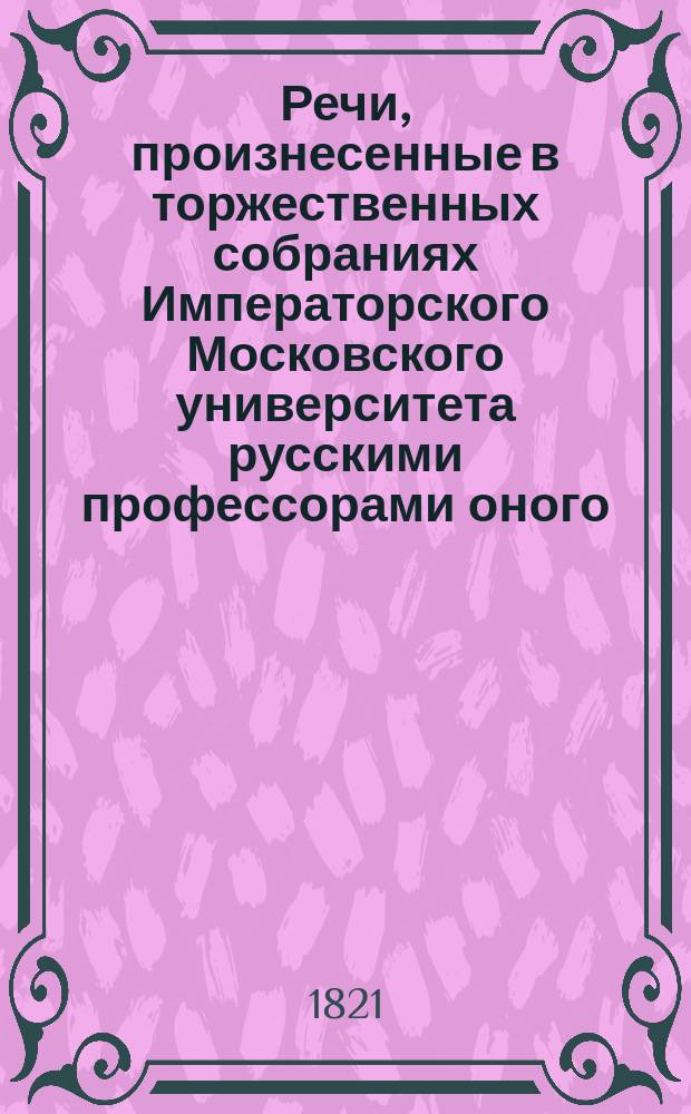 Речи, произнесенные в торжественных собраниях Императорского Московского университета русскими профессорами оного, с краткими их жизнеописаниями : Ч. 1-. Ч. 3 : [Речи: Брянцова, Сохацкого, Аршеневского, Снегирева, Тимковского, Венсовича, Грузинова, Воинова, Данилевского]