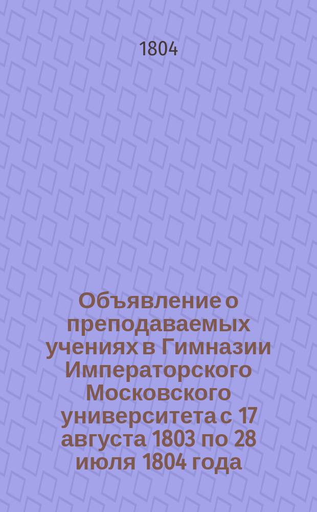Объявление о преподаваемых учениях в Гимназии Императорского Московского университета с 17 августа 1803 по 28 июля 1804 года