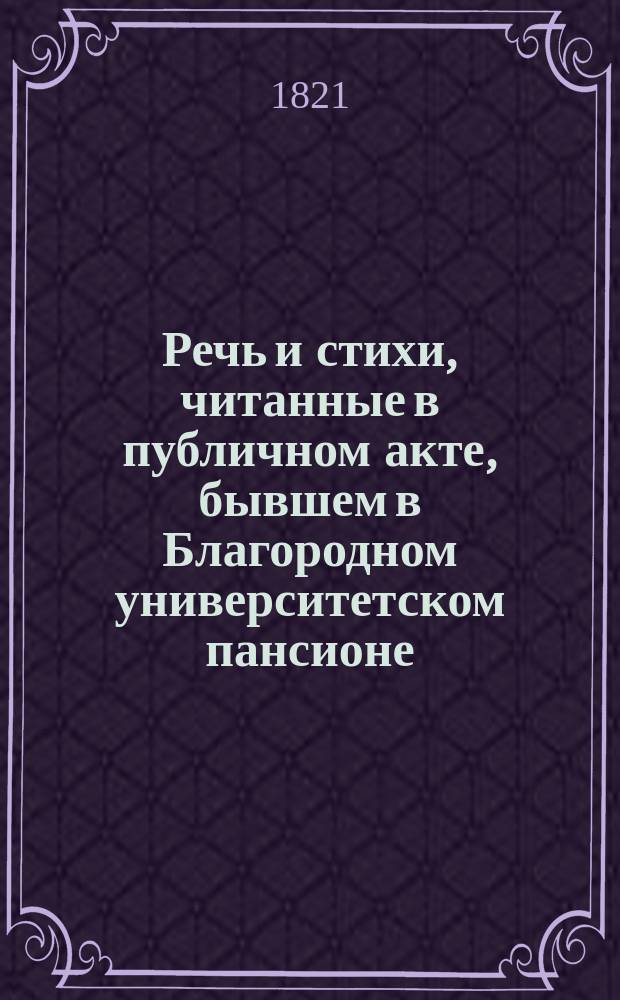 Речь и стихи, читанные в публичном акте, бывшем в Благородном университетском пансионе... ... 1821 : ... 1821 года апреля 2 дня