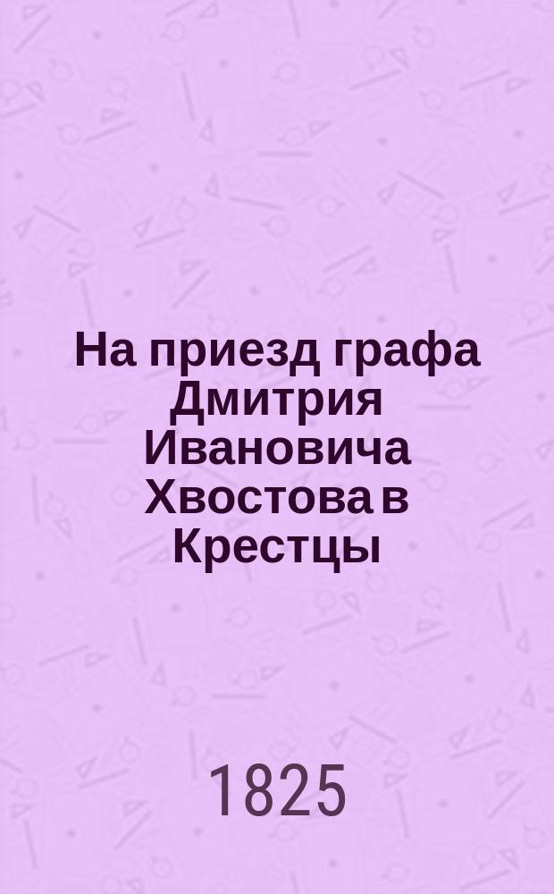 На приезд графа Дмитрия Ивановича Хвостова в Крестцы : Стихотворение