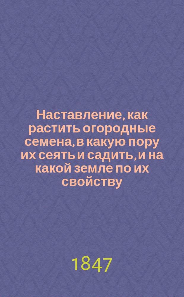 Наставление, как растить огородные семена, в какую пору их сеять и садить, и на какой земле по их свойству