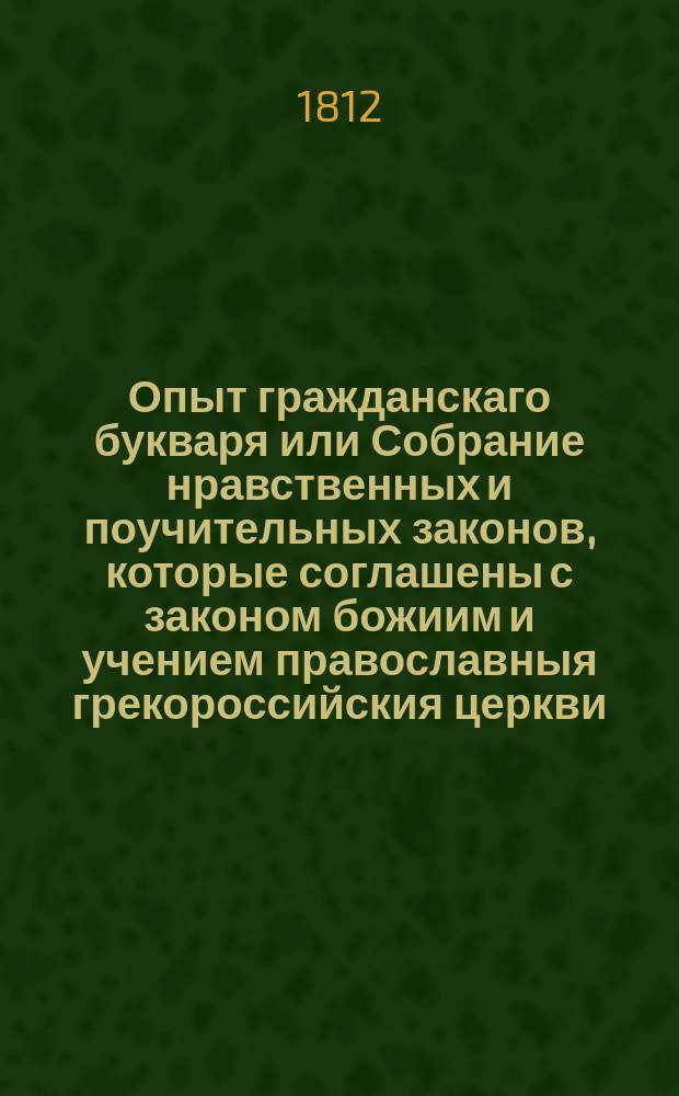 Опыт гражданскаго букваря или Собрание нравственных и поучительных законов, которые соглашены с законом божиим и учением православныя грекороссийския церкви. Книжка 1