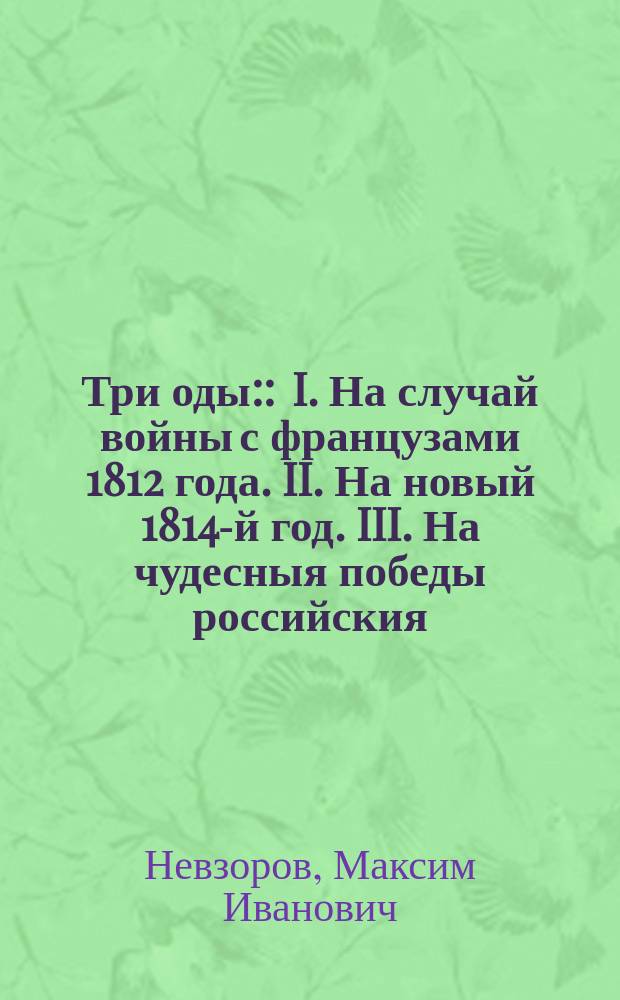 Три оды: : I. На случай войны с французами 1812 года. II. На новый 1814-й год. III. На чудесныя победы российския