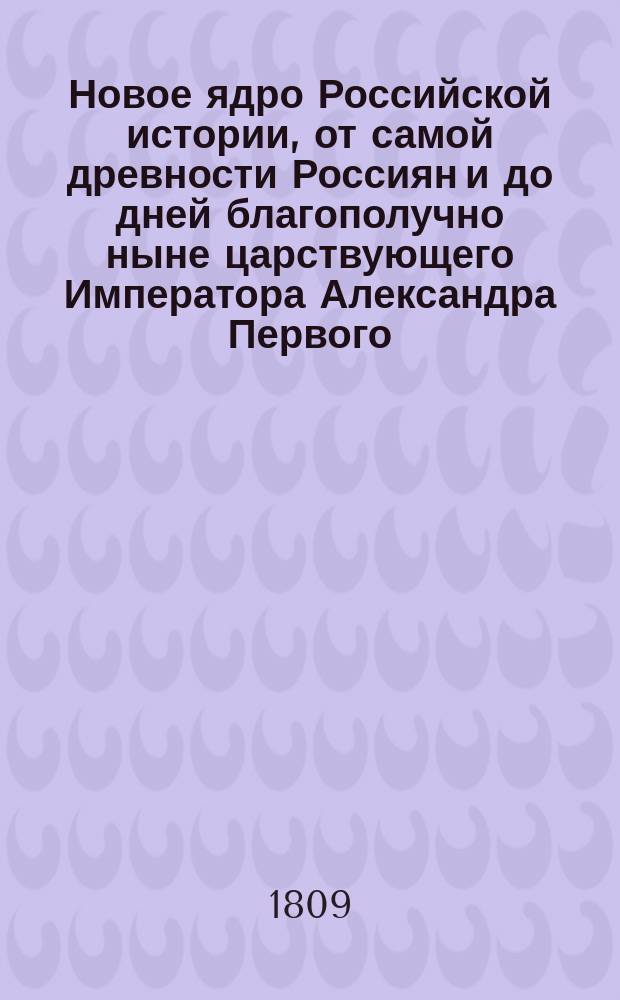Новое ядро Российской истории, от самой древности Россиян и до дней благополучно ныне царствующего Императора Александра Первого, на пять периодов разделенное. Ч. 1