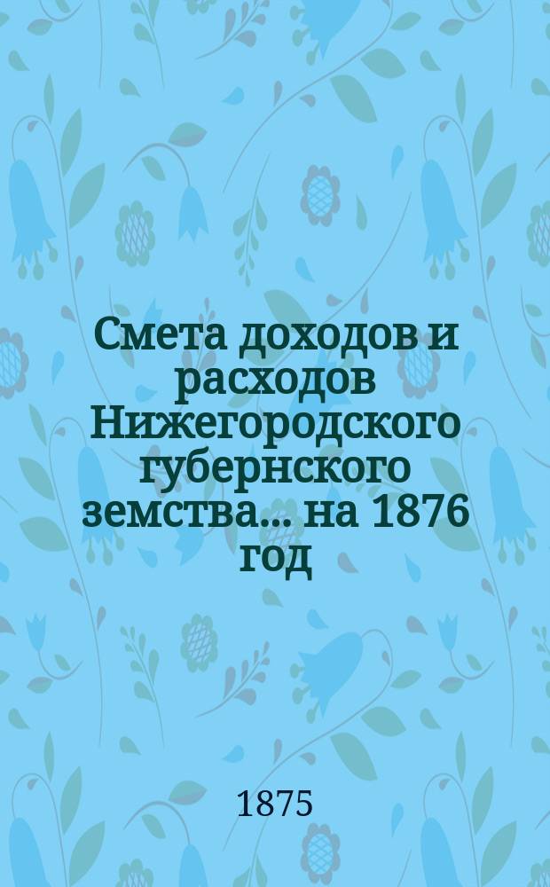 Смета доходов и расходов Нижегородского губернского земства... ... на 1876 год