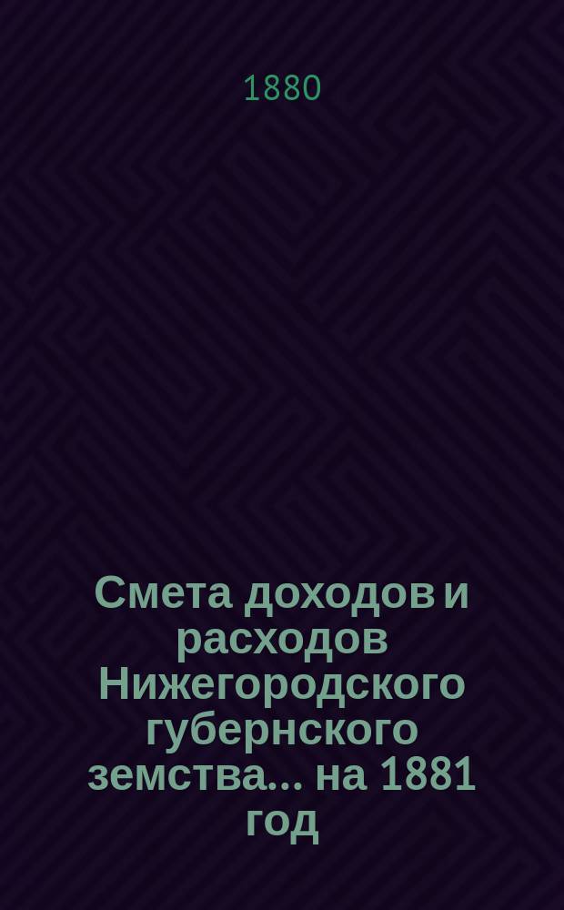Смета доходов и расходов Нижегородского губернского земства... ... на 1881 год