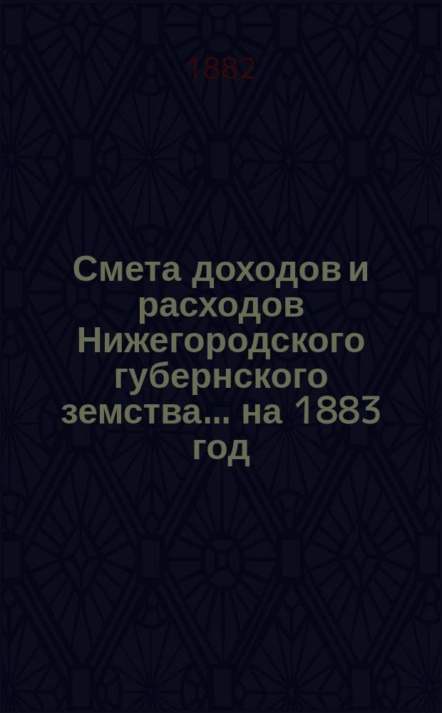 Смета доходов и расходов Нижегородского губернского земства... ... на 1883 год