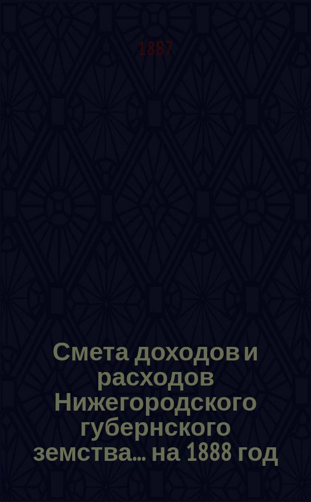 Смета доходов и расходов Нижегородского губернского земства... ... на 1888 год