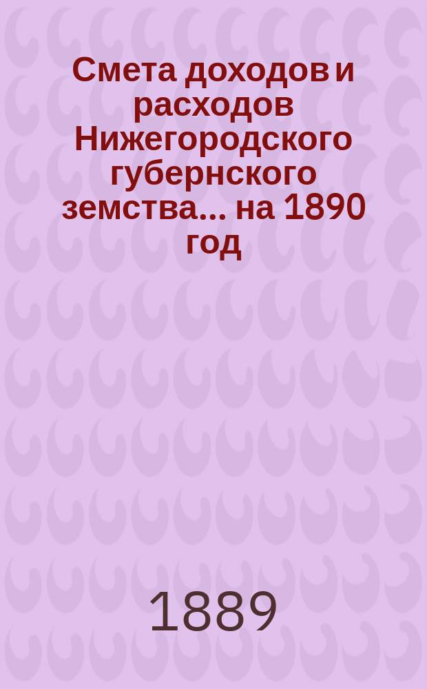 Смета доходов и расходов Нижегородского губернского земства... ... на 1890 год