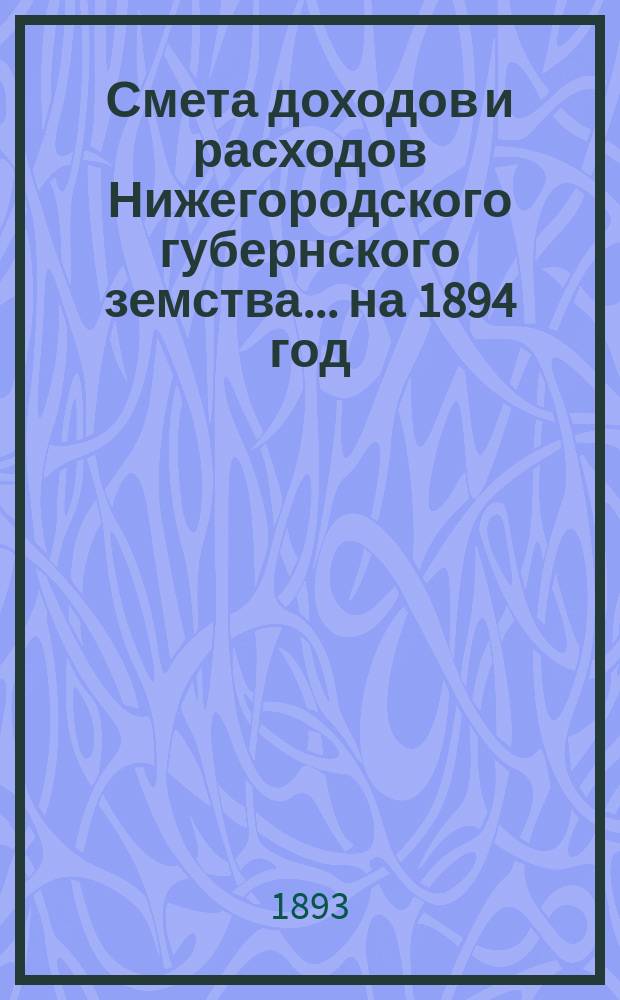 Смета доходов и расходов Нижегородского губернского земства... ... на 1894 год