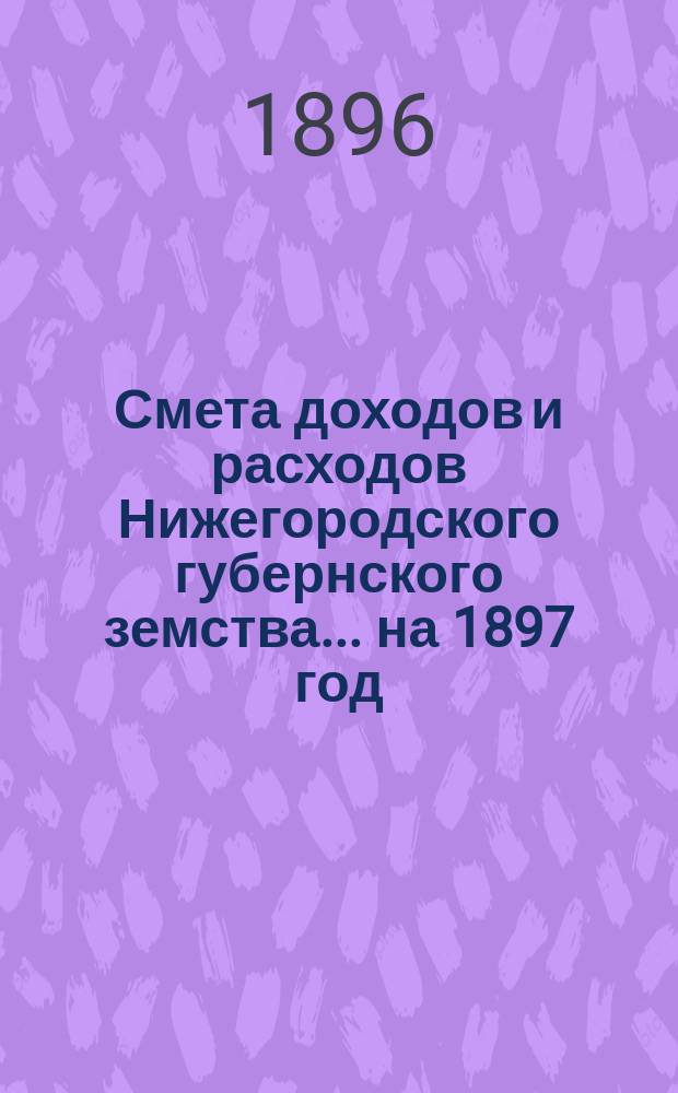Смета доходов и расходов Нижегородского губернского земства... ... на 1897 год