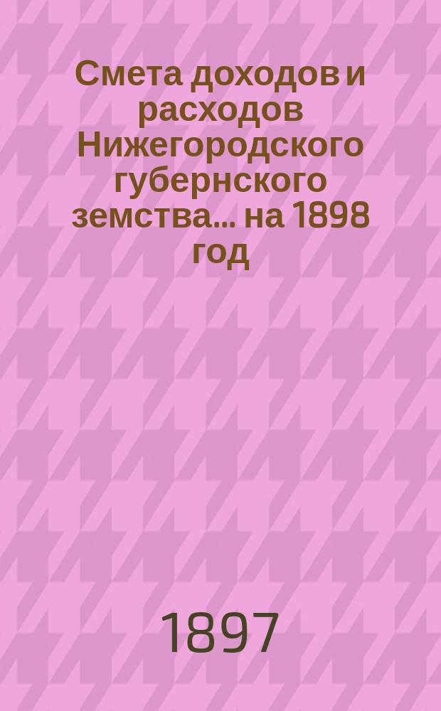 Смета доходов и расходов Нижегородского губернского земства... ... на 1898 год