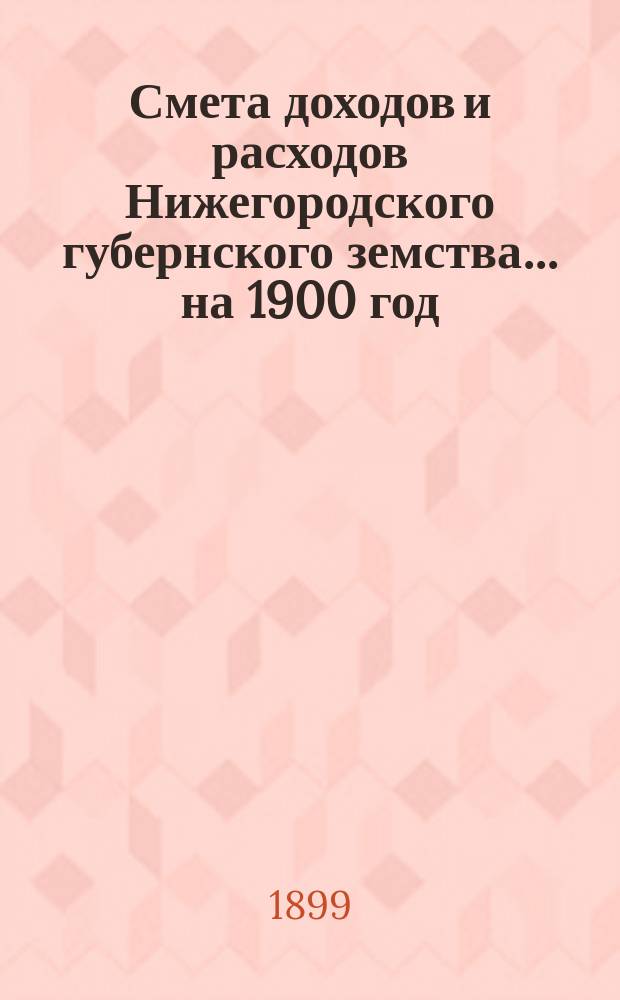 Смета доходов и расходов Нижегородского губернского земства... ... на 1900 год