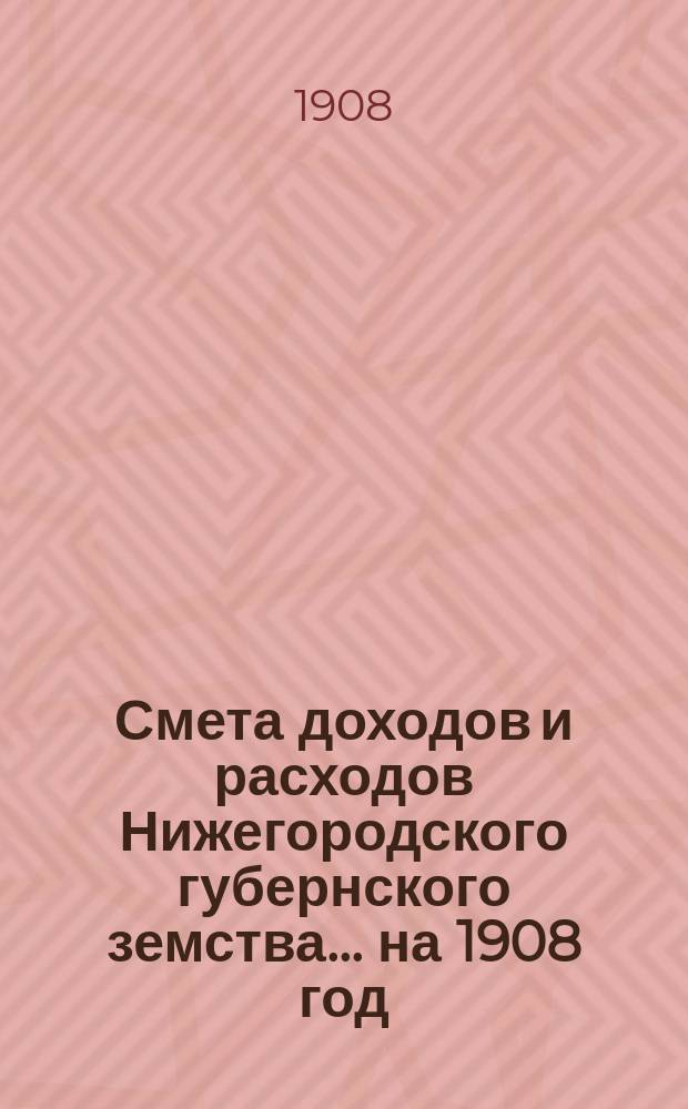 Смета доходов и расходов Нижегородского губернского земства... ... на 1908 год
