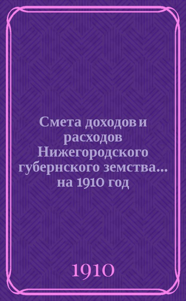 Смета доходов и расходов Нижегородского губернского земства... ... на 1910 год